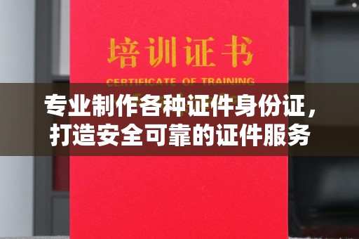 香格里拉专业制作各种证件身份证，打造安全可靠的证件服务