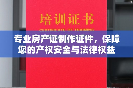 香格里拉专业房产证制作证件，保障您的产权安全与法律权益