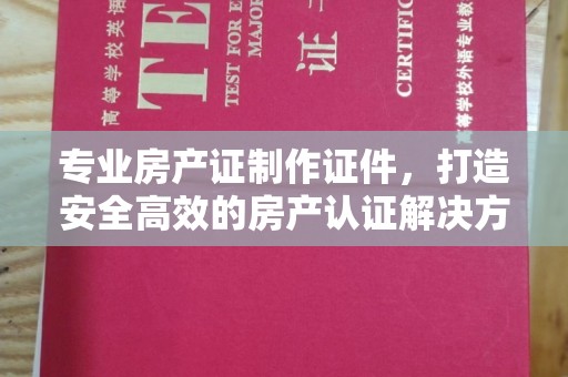 香格里拉专业房产证制作证件，打造安全高效的房产认证解决方案