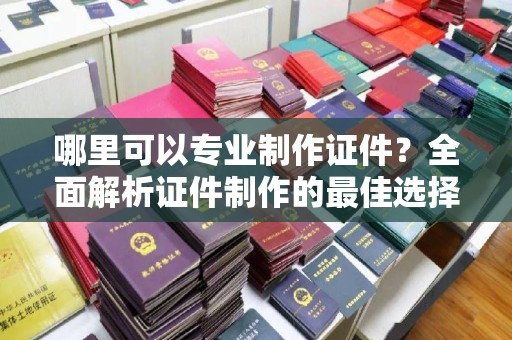 香格里拉哪里可以专业制作证件？全面解析证件制作的最佳选择