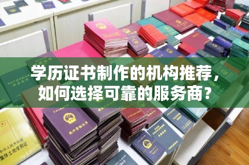 香格里拉学历证书制作的机构推荐，如何选择可靠的服务商？