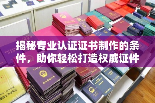 香格里拉揭秘专业认证证书制作的条件，助你轻松打造权威证件